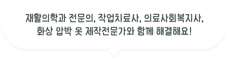 재활의학과 전문의, 작업치료사, 의료사회복지사, 화상 압박 옷 제작전문가와 함께 해결해요!